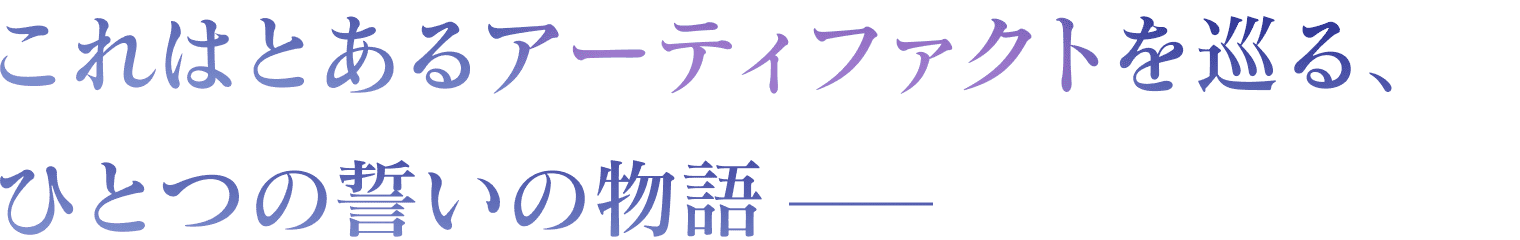 これはとあるアーティファクトを巡る、ひとつの誓いの物語