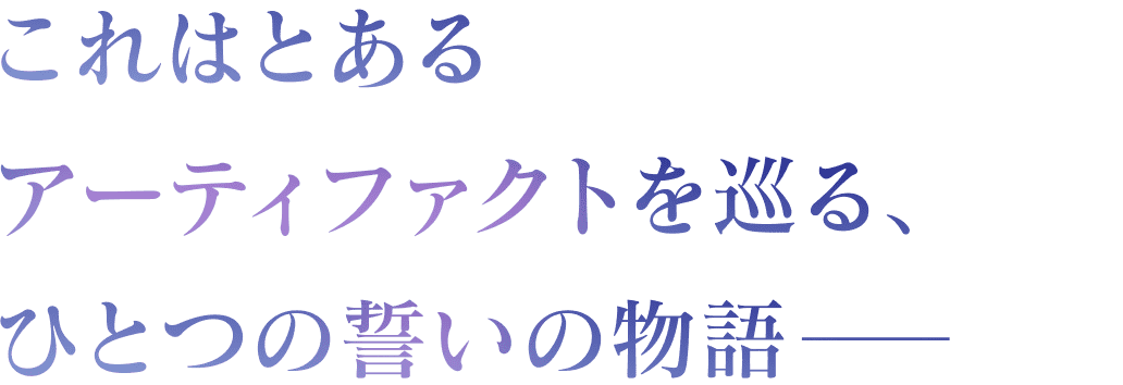 これはとあるアーティファクトを巡る、ひとつの誓いの物語
